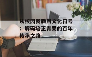 从校园图腾到文化符号：解码培正青果的百年传承之路