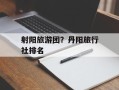 射阳旅游团？丹阳旅行社排名