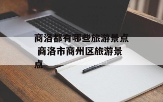 商洛都有哪些旅游景点 商洛市商州区旅游景点