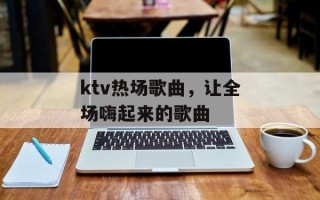 ktv热场歌曲，让全场嗨起来的歌曲