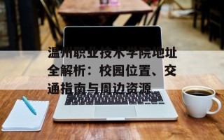 温州职业技术学院地址全解析：校园位置、交通指南与周边资源