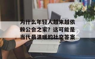 为什么年轻人越来越依赖公会之家？这可能是当代最温暖的社交答案