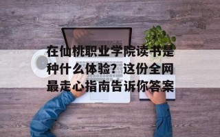 在仙桃职业学院读书是种什么体验？这份全网最走心指南告诉你答案