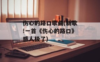 伤心的路口歌曲(新歌!一首《伤心的路口》感人极了)