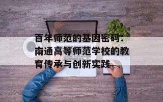 百年师范的基因密码：南通高等师范学校的教育传承与创新实践
