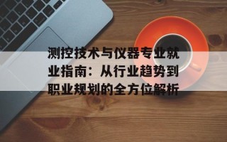 测控技术与仪器专业就业指南：从行业趋势到职业规划的全方位解析