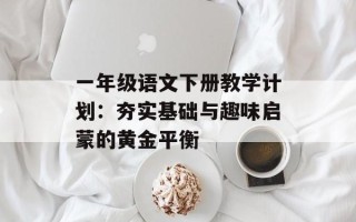 一年级语文下册教学计划：夯实基础与趣味启蒙的黄金平衡