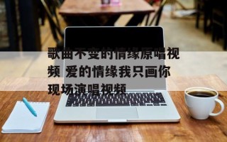 歌曲不变的情缘原唱视频 爱的情缘我只画你现场演唱视频