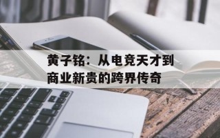 黄子铭：从电竞天才到商业新贵的跨界传奇