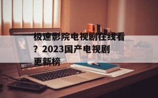 极速影院电视剧在线看？2023国产电视剧更新榜