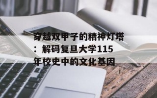 穿越双甲子的精神灯塔：解码复旦大学115年校史中的文化基因