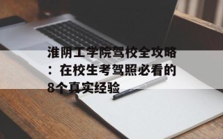 淮阴工学院驾校全攻略：在校生考驾照必看的8个真实经验