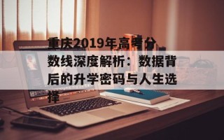 重庆2019年高考分数线深度解析：数据背后的升学密码与人生选择