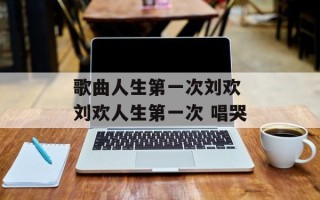 歌曲人生第一次刘欢 刘欢人生第一次 唱哭