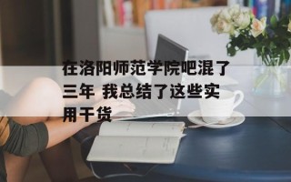 在洛阳师范学院吧混了三年 我总结了这些实用干货