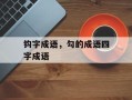 钩字成语，勾的成语四字成语