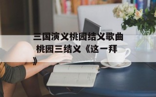 三国演义桃园结义歌曲 桃园三结义《这一拜》