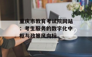 重庆市教育考试院网站：考生服务的数字化中枢与政策风向标