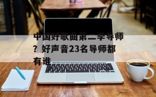 中国好歌曲第二季导师？好声音23名导师都有谁