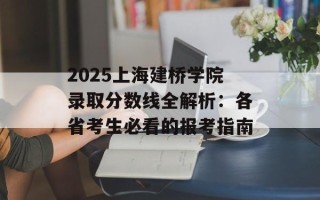 2025上海建桥学院录取分数线全解析：各省考生必看的报考指南