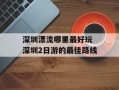 深圳漂流哪里最好玩 深圳2日游的最佳路线