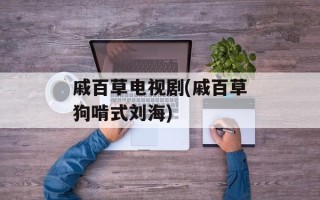戚百草电视剧(戚百草狗啃式刘海)