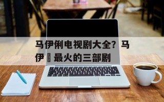 马伊俐电视剧大全？马伊琍最火的三部剧