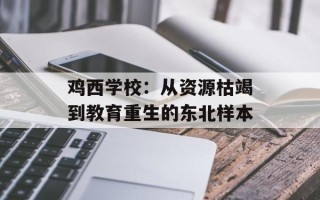鸡西学校：从资源枯竭到教育重生的东北样本