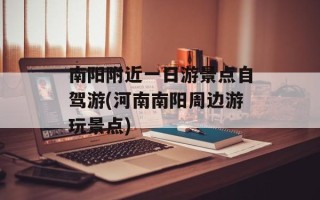 南阳附近一日游景点自驾游(河南南阳周边游玩景点)