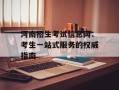 河南招生考试信息网：考生一站式服务的权威指南