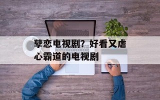 孽恋电视剧？好看又虐心霸道的电视剧