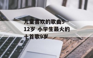 儿童喜欢的歌曲9--12岁 小学生最火的十首歌9岁