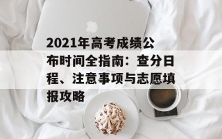 2021年高考成绩公布时间全指南：查分日程、注意事项与志愿填报攻略