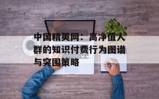 中国精英网：高净值人群的知识付费行为图谱与突围策略