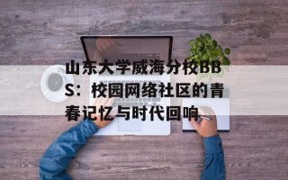 山东大学威海分校BBS：校园网络社区的青春记忆与时代回响