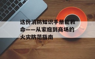 这份消防知识手册能救命——从家庭到商场的火灾防范指南