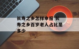 长寿之乡怎样申报 长寿之乡百岁老人占比是多少