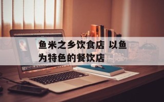 鱼米之乡饮食店 以鱼为特色的餐饮店