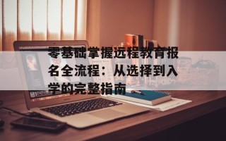 零基础掌握远程教育报名全流程：从选择到入学的完整指南