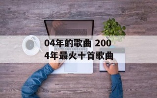 04年的歌曲 2004年最火十首歌曲