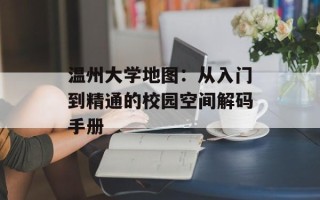 温州大学地图：从入门到精通的校园空间解码手册