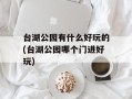 台湖公园有什么好玩的(台湖公园哪个门进好玩)