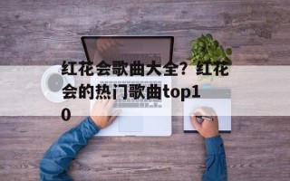 红花会歌曲大全？红花会的热门歌曲top10