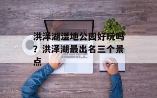 洪泽湖湿地公园好玩吗？洪泽湖最出名三个景点