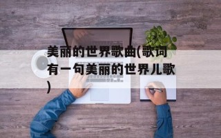美丽的世界歌曲(歌词有一句美丽的世界儿歌)
