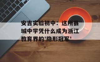 安吉实验初中：这所县城中学凭什么成为浙江教育界的'隐形冠军'