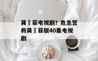 龚玥菲电视剧？危急营救龚玥菲版40集电视剧