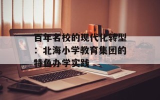 百年名校的现代化转型：北海小学教育集团的特色办学实践