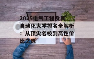 2025电气工程及其自动化大学排名全解析：从顶尖名校到高性价比之选