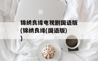 锦绣良缘电视剧国语版(锦绣良缘(国语版))